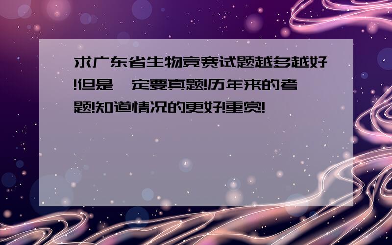 求广东省生物竞赛试题越多越好!但是一定要真题!历年来的考题!知道情况的更好!重赏!