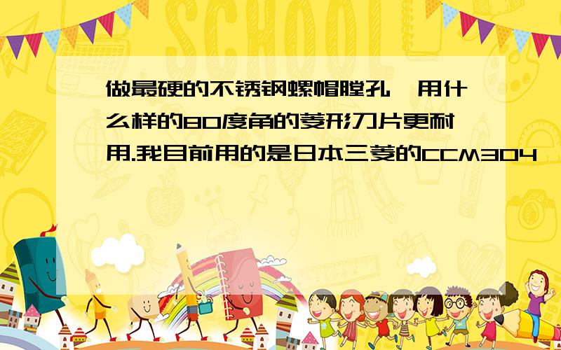 做最硬的不锈钢螺帽膛孔,用什么样的80度角的菱形刀片更耐用.我目前用的是日本三菱的CCM304,《22块钱一个刀片》一个刀尖能用4~6小时,有没有比这种更耐用的……更便宜的……《DN15不锈钢螺