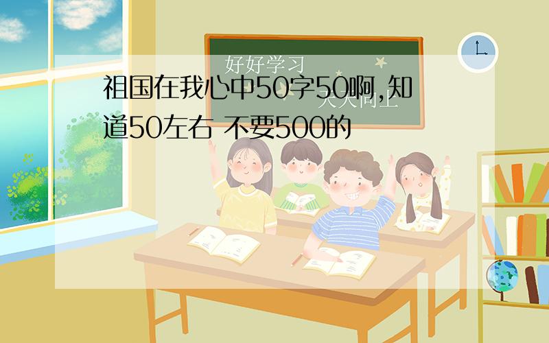 祖国在我心中50字50啊,知道50左右 不要500的