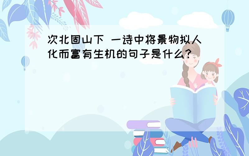 次北固山下 一诗中将景物拟人化而富有生机的句子是什么?