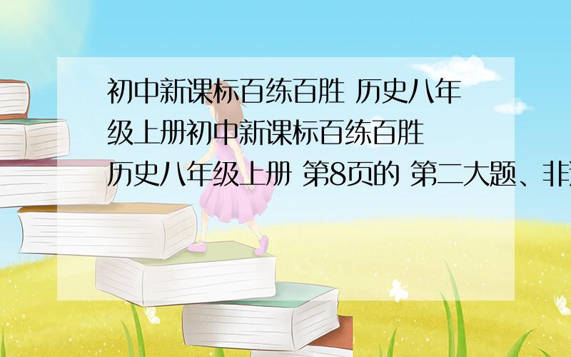 初中新课标百练百胜 历史八年级上册初中新课标百练百胜  历史八年级上册 第8页的 第二大题、非选择题 标准答案!