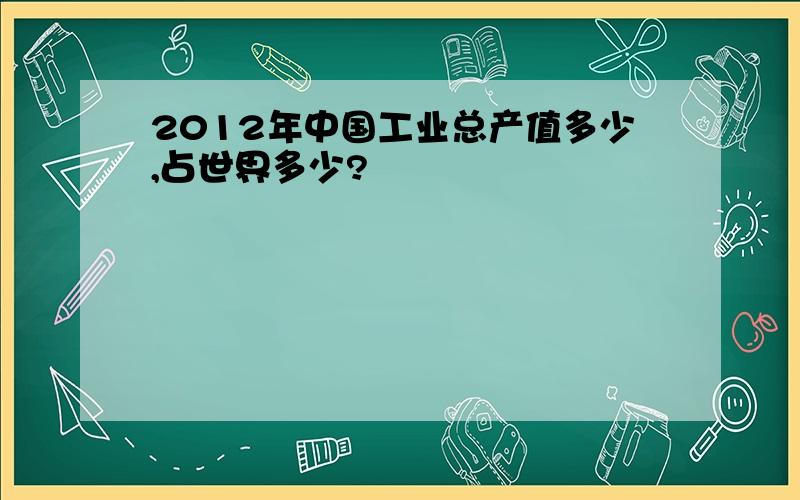 2012年中国工业总产值多少,占世界多少?