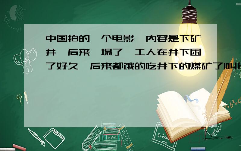 中国拍的一个电影,内容是下矿井,后来坍塌了,工人在井下困了好久,后来都饿的吃井下的煤矿了!叫什名!全是中国人演的,好几年前的电影了,最少有5年多了.我想知道那个名子.我想看一下,故事