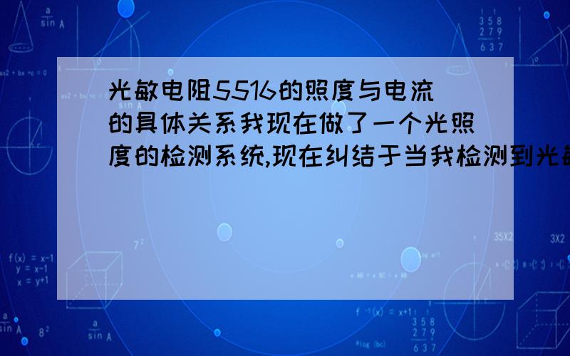 光敏电阻5516的照度与电流的具体关系我现在做了一个光照度的检测系统,现在纠结于当我检测到光敏电阻两端电流时,照度是多少,因为没有具体的公式,我只知道是非线性的,只有知道具体公式