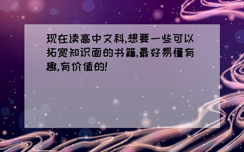 现在读高中文科,想要一些可以拓宽知识面的书籍,最好易懂有趣,有价值的!