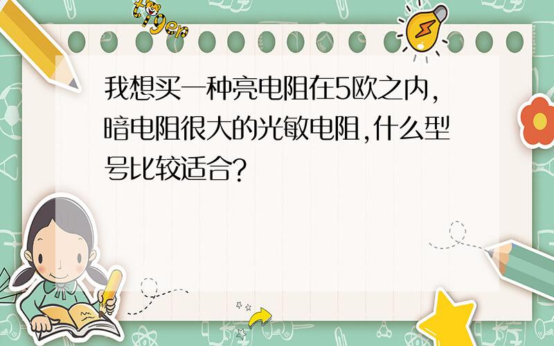 我想买一种亮电阻在5欧之内,暗电阻很大的光敏电阻,什么型号比较适合?