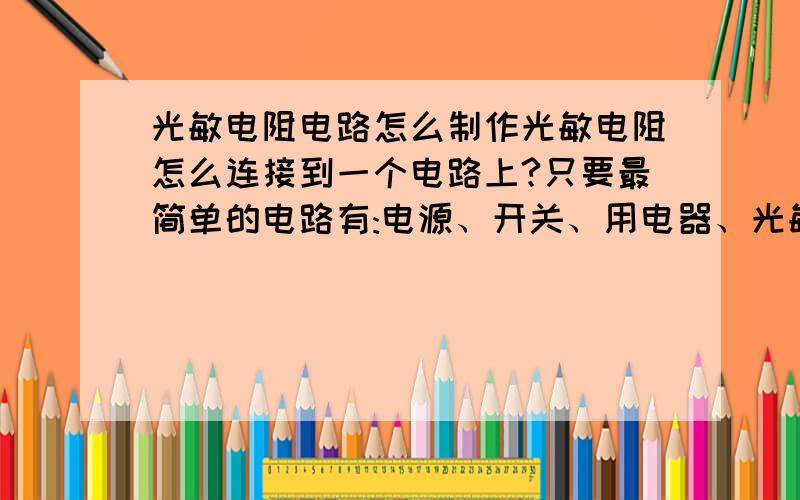 光敏电阻电路怎么制作光敏电阻怎么连接到一个电路上?只要最简单的电路有:电源、开关、用电器、光敏电阻、导线能制作成吗?