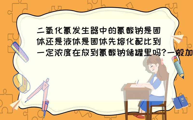 二氧化氯发生器中的氯酸钠是固体还是液体是固体先熔化配比到一定浓度在放到氯酸钠储罐里吗?一般加一次药液要多长时间