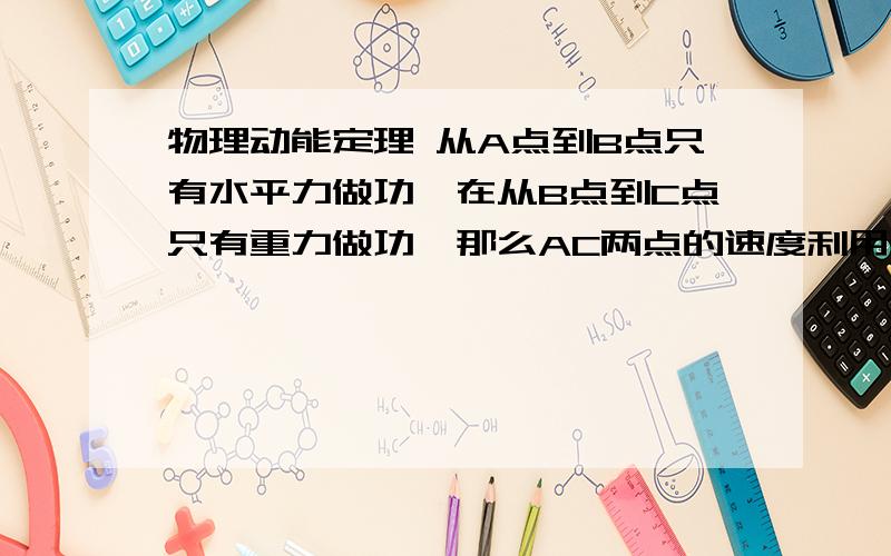 物理动能定理 从A点到B点只有水平力做功,在从B点到C点只有重力做功,那么AC两点的速度利用动能定理的公式是否等于从A点到B点做功加上从B点到C点做功