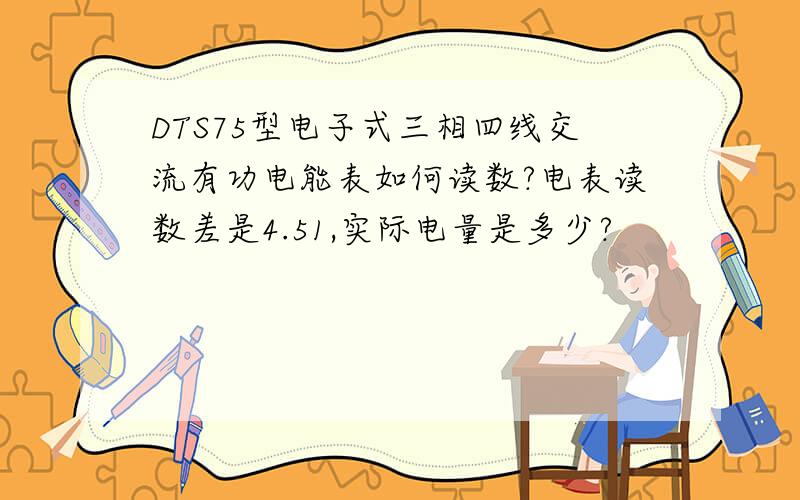 DTS75型电子式三相四线交流有功电能表如何读数?电表读数差是4.51,实际电量是多少?