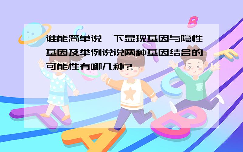 谁能简单说一下显现基因与隐性基因及举例说说两种基因结合的可能性有哪几种?