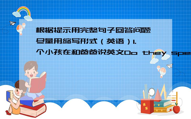 根据提示用完整句子回答问题 尽量用缩写形式（英语）1.一个小孩在和爸爸说英文Do they speak english at home?2.一个女孩在郊外骑着自行车Is she in school now?3.这里有一辆新汽车 她是海伦的Does helen