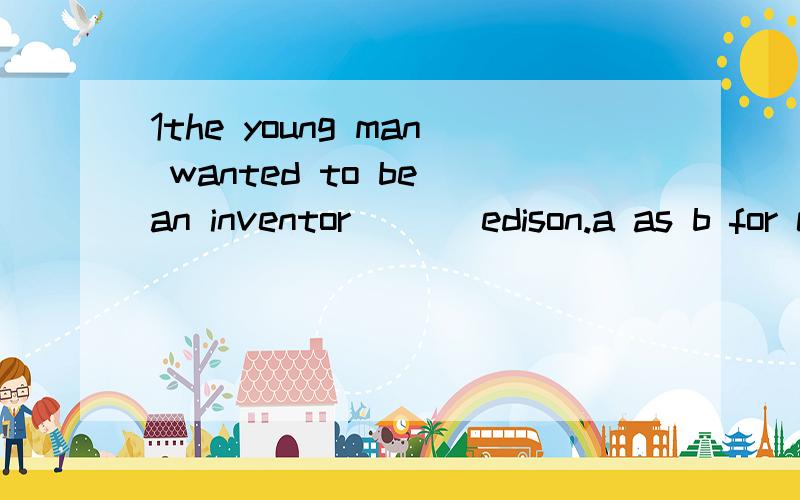 1the young man wanted to be an inventor ( ) edison.a as b for c like d just 2peter will go to bed early after he ( ) his homework tonighta finish b finishes c finished d to finish并说下选这个答案的原因