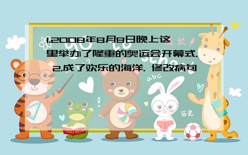 1.2008年8月8日晚上这里举办了隆重的奥运会开幕式. 2.成了欢乐的海洋. 修改病句