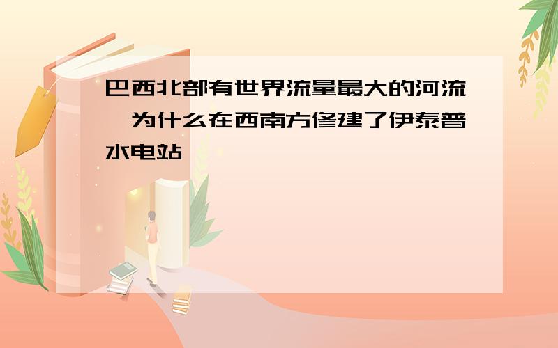 巴西北部有世界流量最大的河流,为什么在西南方修建了伊泰普水电站