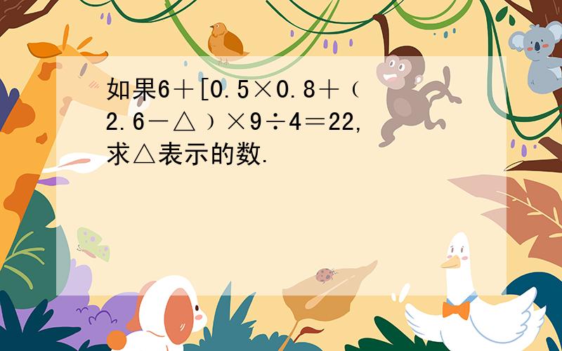 如果6＋[0.5×0.8＋﹙2.6－△﹚×9÷4＝22,求△表示的数.