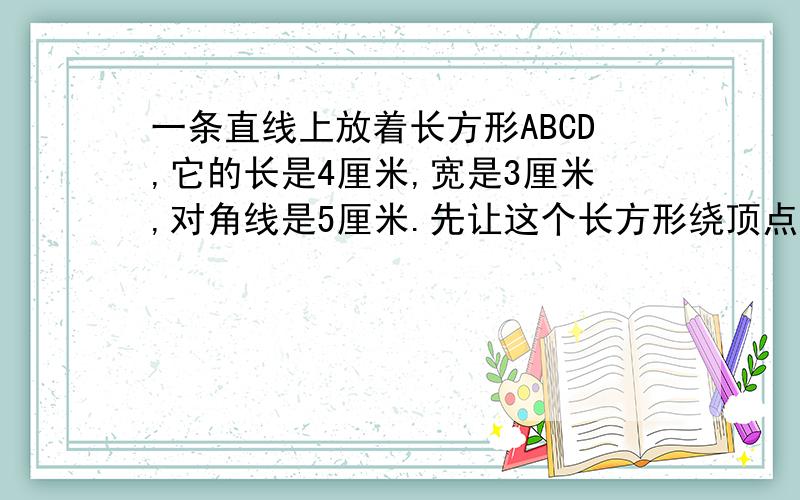 一条直线上放着长方形ABCD,它的长是4厘米,宽是3厘米,对角线是5厘米.先让这个长方形绕顶点D顺时针翻转90度,再让这个长方形绕顶点C顺时针翻转90度,这样连续做四次后,A点回到了起始状态.点A