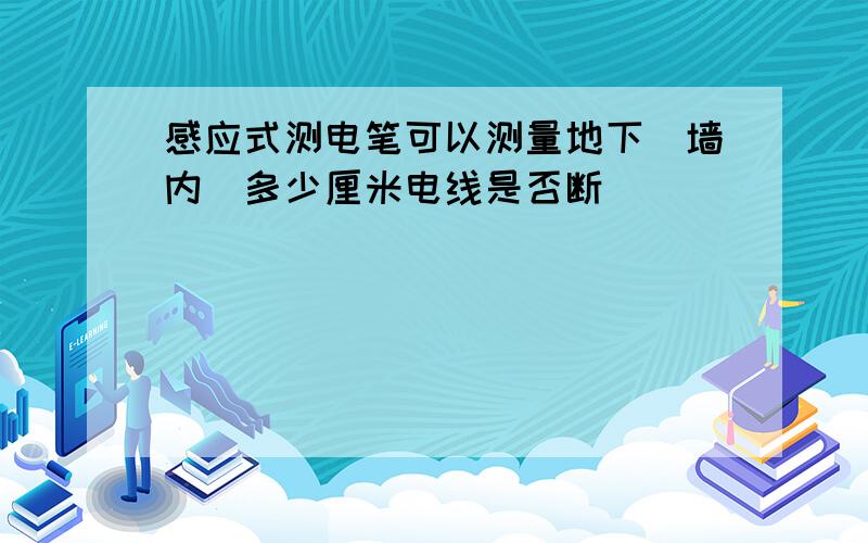 感应式测电笔可以测量地下（墙内）多少厘米电线是否断