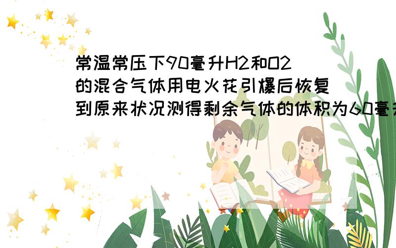 常温常压下90毫升H2和O2的混合气体用电火花引爆后恢复到原来状况测得剩余气体的体积为60毫升则这60毫升气体为A.一定是水蒸气B.一定是氧气C.是氢气和氧气的混合物D.可能是氢气或氧气请每