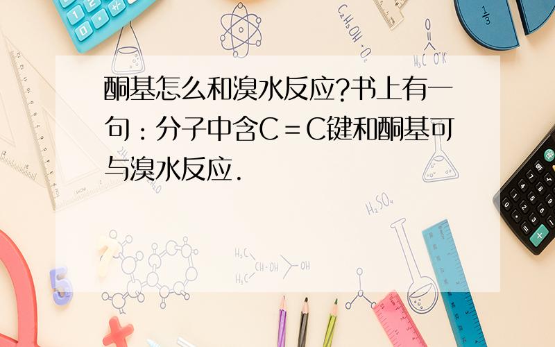 酮基怎么和溴水反应?书上有一句：分子中含C＝C键和酮基可与溴水反应.