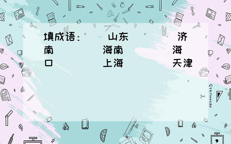 填成语：（）山东（） （）济南（） （）海南（） （）海口（） （）上海（） （）天津（） （）长春（）还有,（ ）河南（ ） （ ）青海（ ） （ ）广东（ ） （ ）云南（ ） （ ）四川