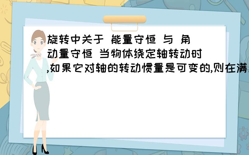 旋转中关于 能量守恒 与 角动量守恒 当物体绕定轴转动时,如果它对轴的转动惯量是可变的,则在满足角动量守恒的条件下,物体的角速度随转动惯量I的改变而变,但两者之乘积却保持不变,因而