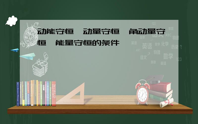 动能守恒、动量守恒、角动量守恒、能量守恒的条件