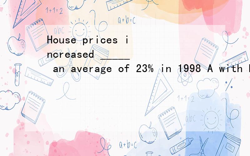 House prices increased _____ an average of 23% in 1998 A with B to C at D by