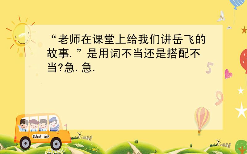 “老师在课堂上给我们讲岳飞的故事.”是用词不当还是搭配不当?急.急.