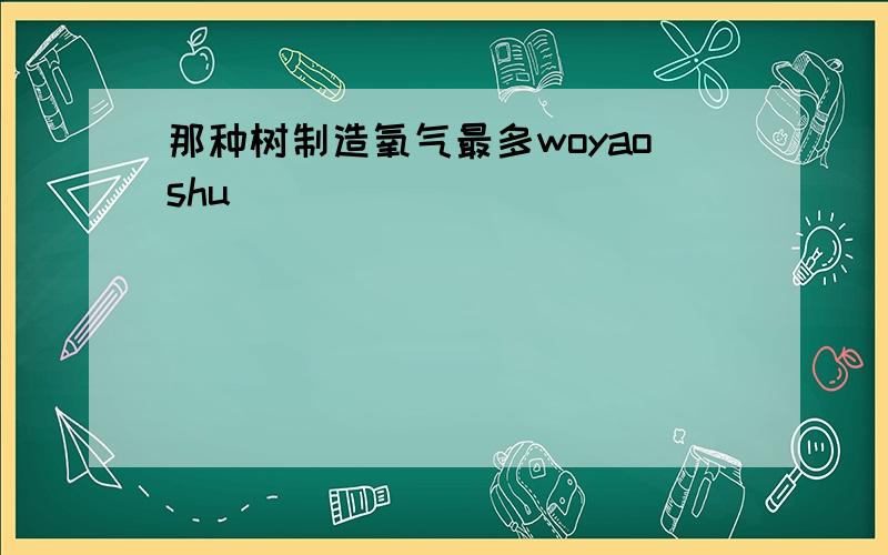 那种树制造氧气最多woyaoshu