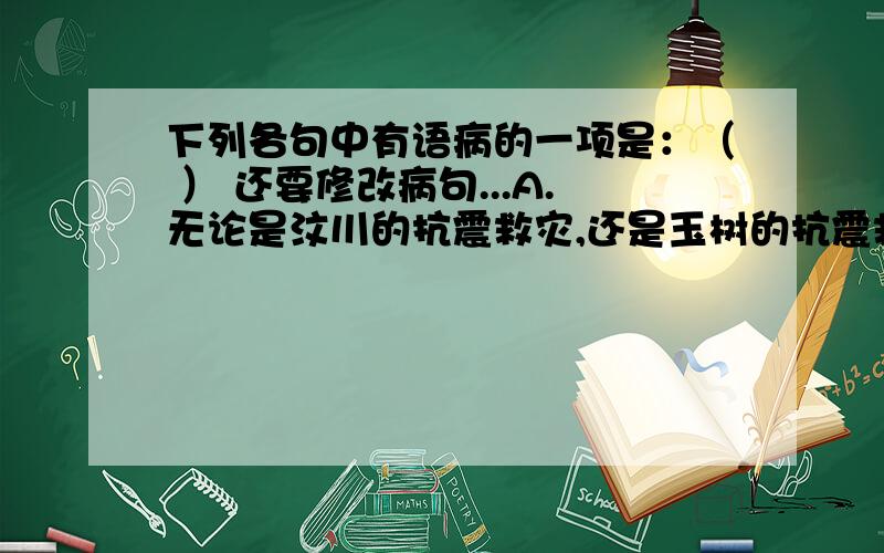 下列各句中有语病的一项是：（ ） 还要修改病句...A.无论是汶川的抗震救灾,还是玉树的抗震救灾,都向世界昭示,中华民族是压不垮的!B.初步统计,世博会期间上海全市出行量将突破日50000万人