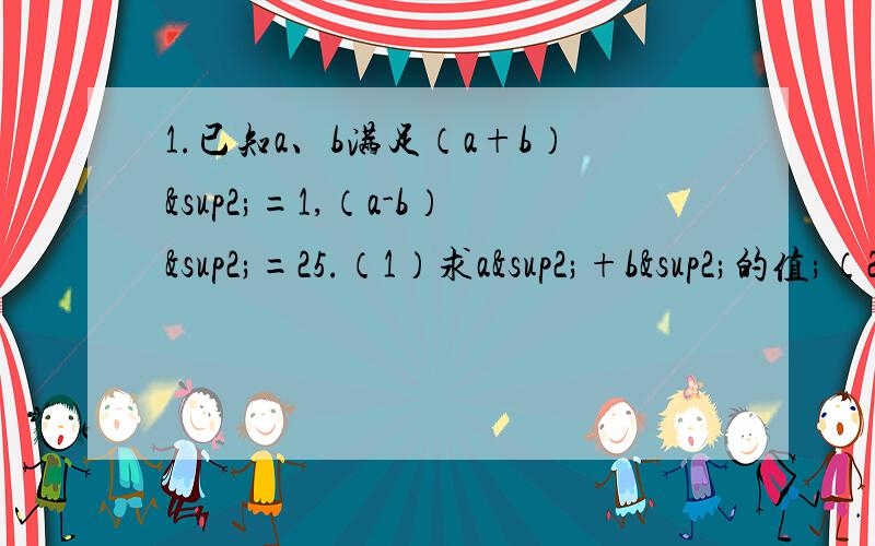 1.已知a、b满足（a+b）²=1,（a-b）²=25.（1）求a²+b²的值;（2）求ab的值.2.已知a-b=3,求多项式【（a+2b）²-（a+b）（3a-b）-5b²】的值.第2题应该是求【（a+2b）²-（a+b）（3a-b）-