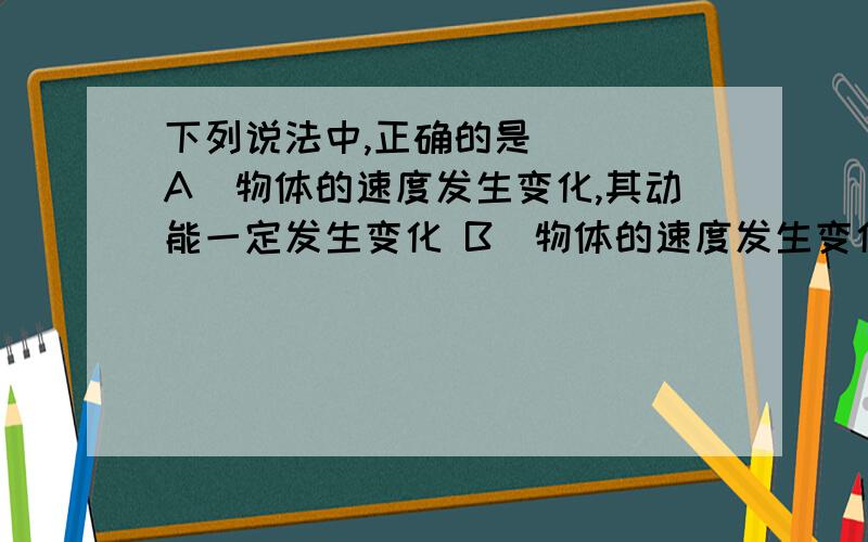 下列说法中,正确的是( ) A．物体的速度发生变化,其动能一定发生变化 B．物体的速度发生变化,其动量一定下列说法中,正确的是( )A．物体的速度发生变化,其动能一定发生变化B．物体的速度