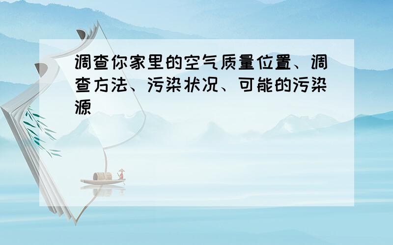 调查你家里的空气质量位置、调查方法、污染状况、可能的污染源