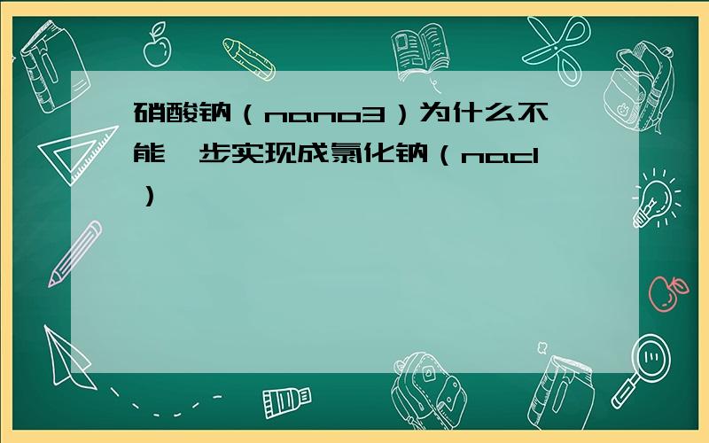 硝酸钠（nano3）为什么不能一步实现成氯化钠（nacl）