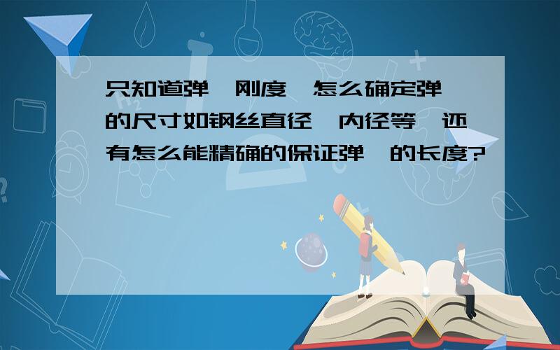 只知道弹簧刚度,怎么确定弹簧的尺寸如钢丝直径,内径等,还有怎么能精确的保证弹簧的长度?