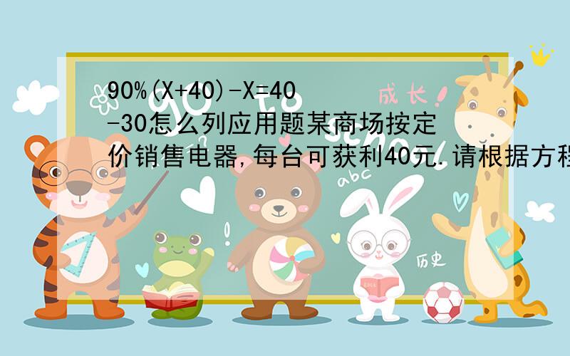 90%(X+40)-X=40-30怎么列应用题某商场按定价销售电器,每台可获利40元.请根据方程90%(X+40)=40-30列应用题