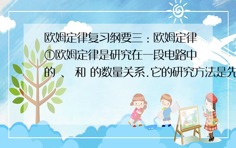 欧姆定律复习纲要三：欧姆定律①欧姆定律是研究在一段电路中的 、 和 的数量关系.它的研究方法是先在文库里搜一下以上文字,文档中的题就是问题 50