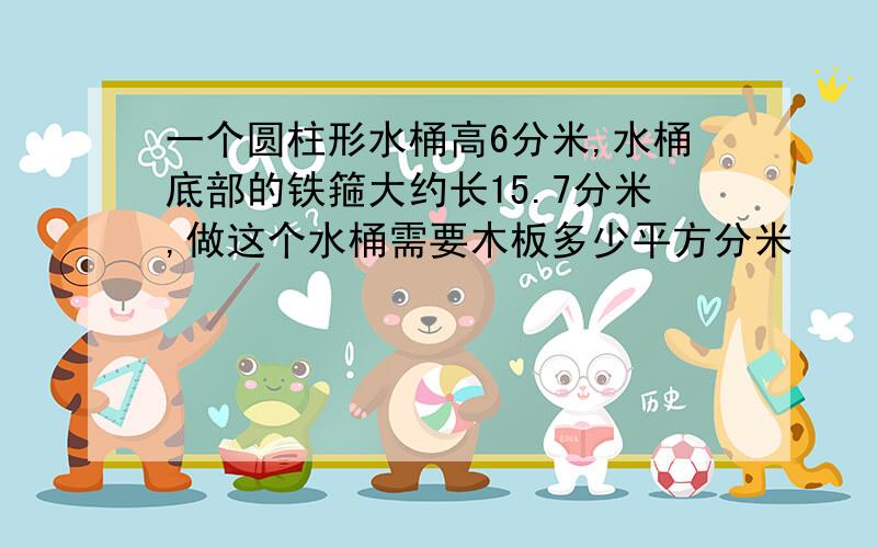 一个圆柱形水桶高6分米,水桶底部的铁箍大约长15.7分米,做这个水桶需要木板多少平方分米