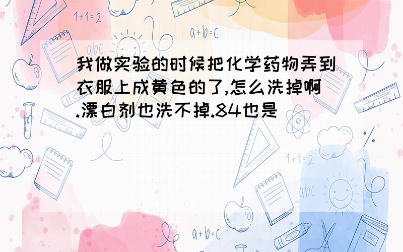 我做实验的时候把化学药物弄到衣服上成黄色的了,怎么洗掉啊.漂白剂也洗不掉.84也是