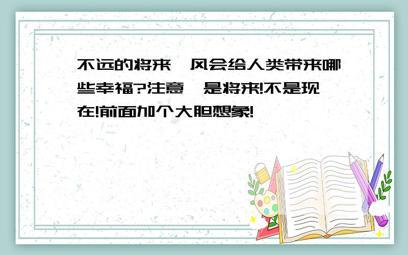 不远的将来,风会给人类带来哪些幸福?注意,是将来!不是现在!前面加个大胆想象!