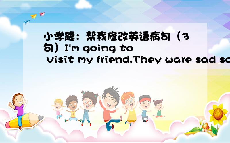 小学题：帮我修改英语病句（3句）I'm going to visit my friend.They ware sad say goodbye.Can I talk to Tim,please? Yes,I'll get he.