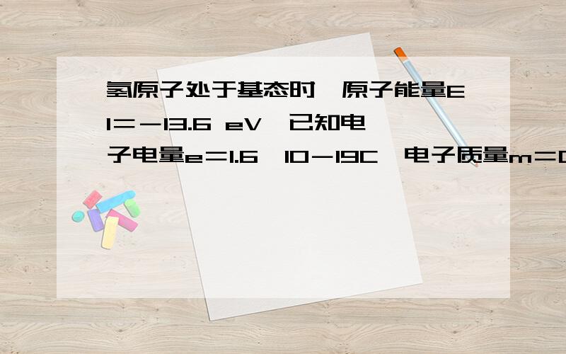 氢原子处于基态时,原子能量E1＝－13.6 eV,已知电子电量e＝1.6×10－19C,电子质量m＝0.91×10－30kg,氢的核外电子的第一条可能轨道的半径为r1＝0.53×10－10m.(1)若要使处于n＝2的氢原子电离,至少要用