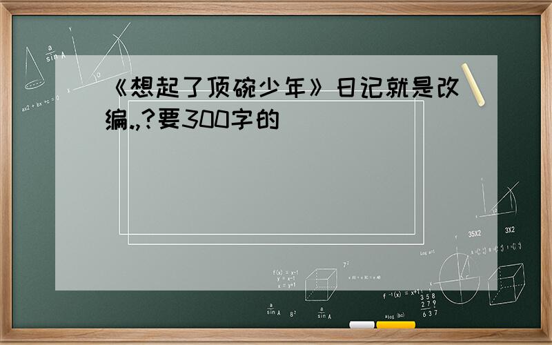 《想起了顶碗少年》日记就是改编.,?要300字的