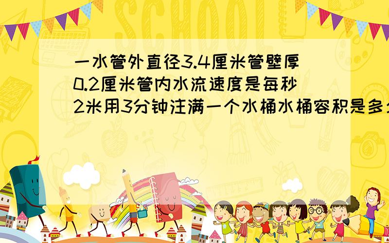 一水管外直径3.4厘米管壁厚0.2厘米管内水流速度是每秒2米用3分钟注满一个水桶水桶容积是多少毫升 合多少升