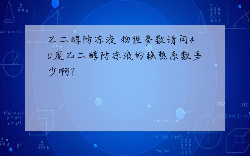 乙二醇防冻液 物性参数请问40度乙二醇防冻液的换热系数多少啊?