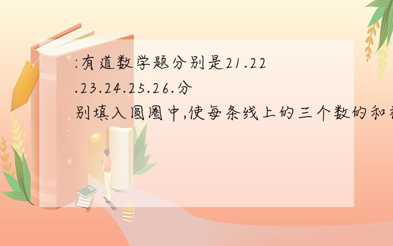 :有道数学题分别是21.22.23.24.25.26.分别填入圆圈中,使每条线上的三个数的和相等