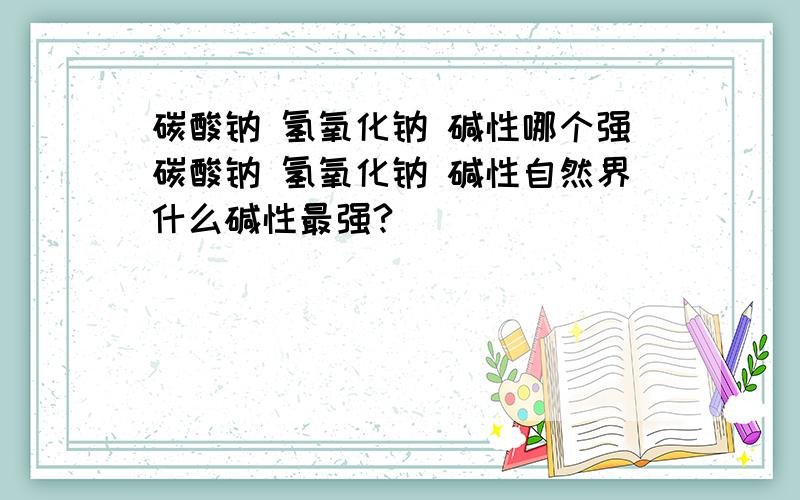 碳酸钠 氢氧化钠 碱性哪个强碳酸钠 氢氧化钠 碱性自然界什么碱性最强?