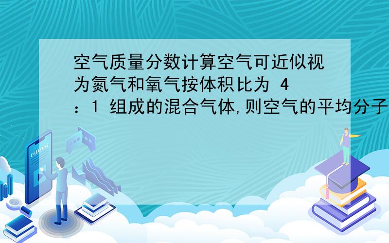 空气质量分数计算空气可近似视为氮气和氧气按体积比为 4 ：1 组成的混合气体,则空气的平均分子质量为29大家都知道 呵呵