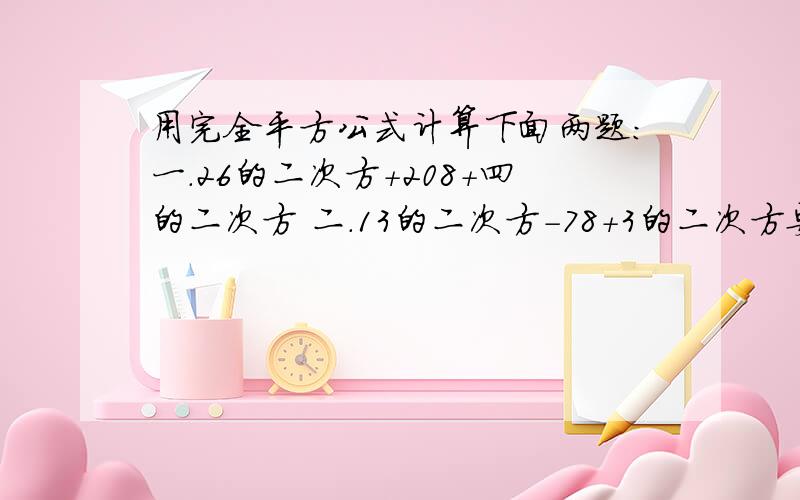 用完全平方公式计算下面两题：一.26的二次方+208+四的二次方 二.13的二次方-78+3的二次方要有过程!急需!